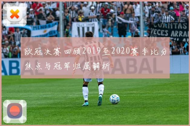 欧冠决赛回顾2019至2020赛季比分焦点与冠军归属解析