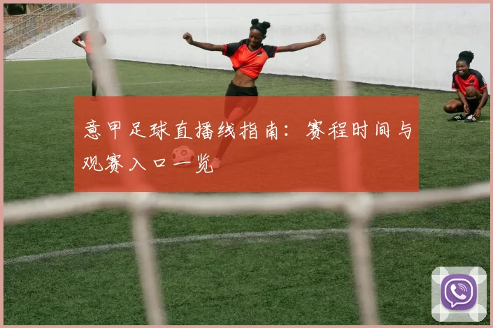 意甲足球直播线指南：赛程时间与观赛入口一览