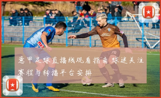 意甲足球直播线观看指南 球迷关注赛程与转播平台安排