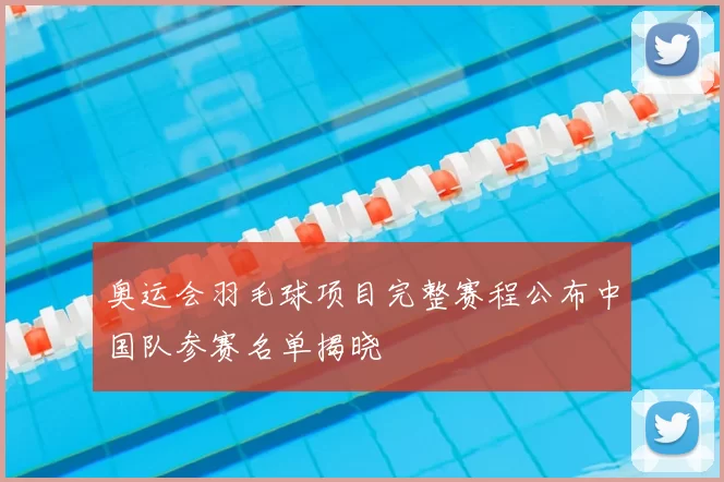 奥运会羽毛球项目完整赛程公布中国队参赛名单揭晓