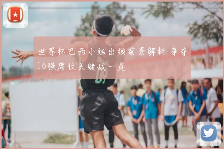 世界杯巴西小组出线前景解析 争夺16强席位关键战一览