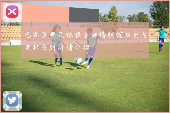 巴塞罗那足球俱乐部博物馆历史与奖杯陈列详情介绍