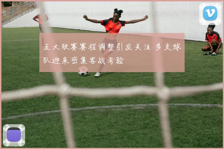 五大联赛赛程调整引发关注 多支球队迎来密集客战考验