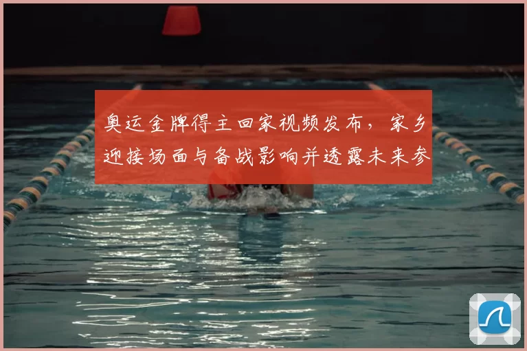 奥运金牌得主回家视频发布，家乡迎接场面与备战影响并透露未来参赛计划
