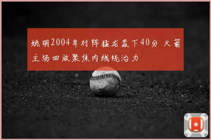 姚明2004年对阵猛龙轰下40分 火箭主场回放聚焦内线统治力