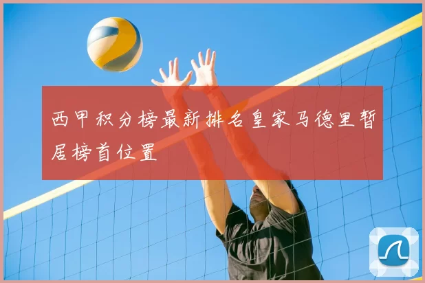 西甲积分榜最新排名皇家马德里暂居榜首位置