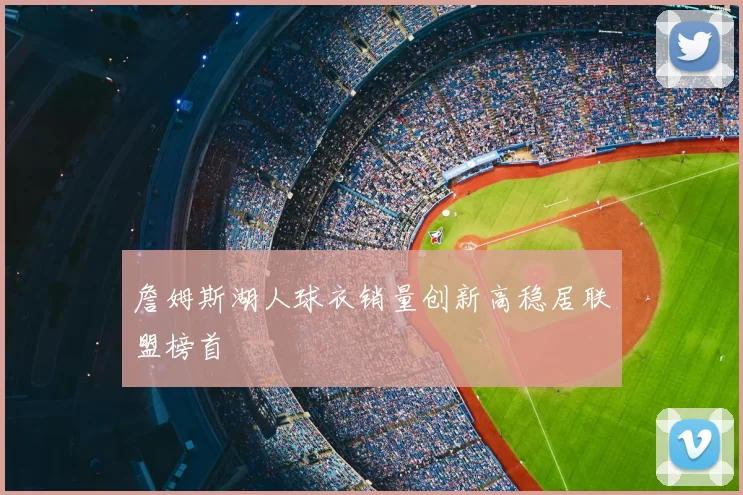 詹姆斯湖人球衣销量创新高稳居联盟榜首