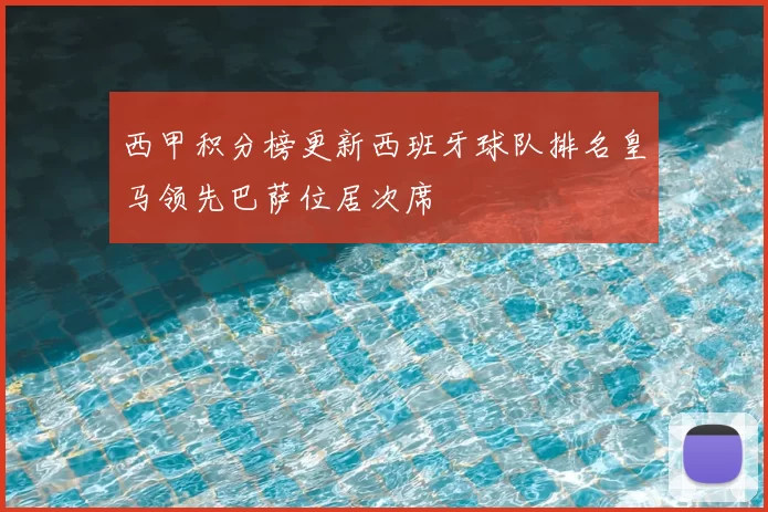 西甲积分榜更新西班牙球队排名皇马领先巴萨位居次席