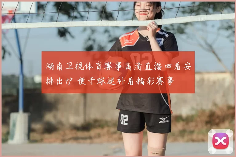 湖南卫视体育赛事高清直播回看安排出炉 便于球迷补看精彩赛事