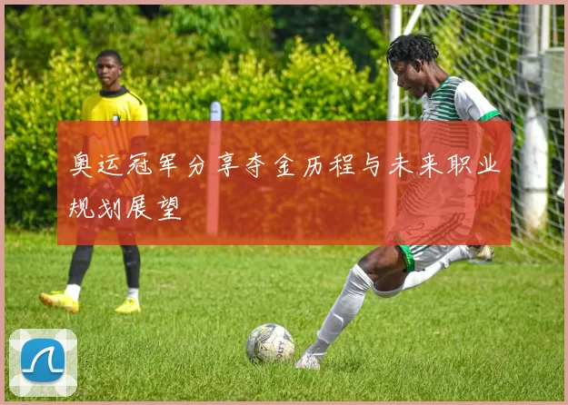 奥运冠军分享夺金历程与未来职业规划展望