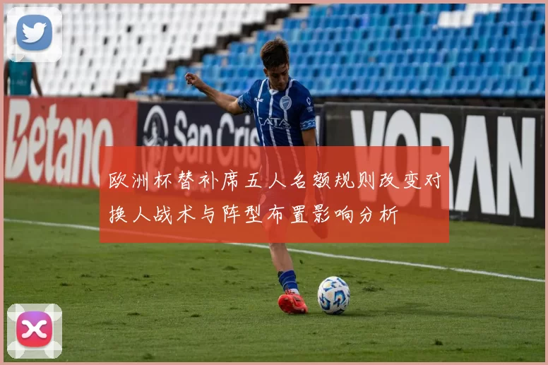 欧洲杯替补席五人名额规则改变对换人战术与阵型布置影响分析