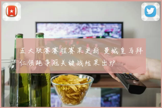 五大联赛赛程赛果更新 曼城皇马拜仁领跑争冠关键战结果出炉