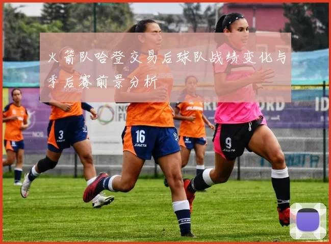 火箭队哈登交易后球队战绩变化与季后赛前景分析