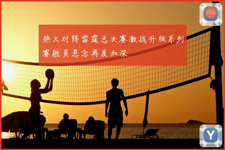 热火对阵雷霆总决赛激战升级系列赛胜负悬念再度加深